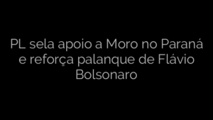​PL sela apoio a Moro no Paraná e reforça palanque de Flávio Bolsonaro 